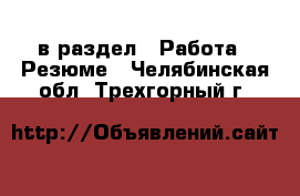  в раздел : Работа » Резюме . Челябинская обл.,Трехгорный г.